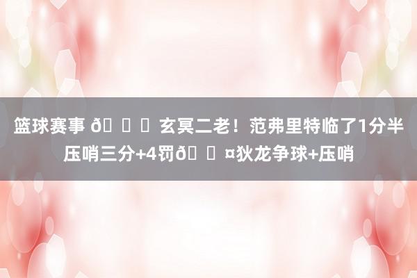 篮球赛事 🚀玄冥二老！范弗里特临了1分半压哨三分+4罚😤狄龙争球+压哨