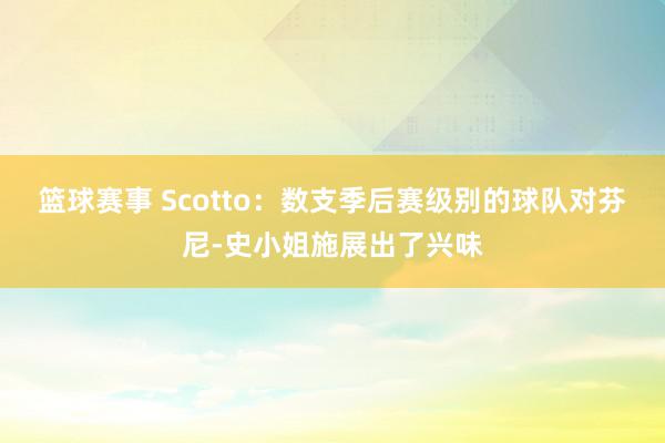 篮球赛事 Scotto：数支季后赛级别的球队对芬尼-史小姐施展出了兴味