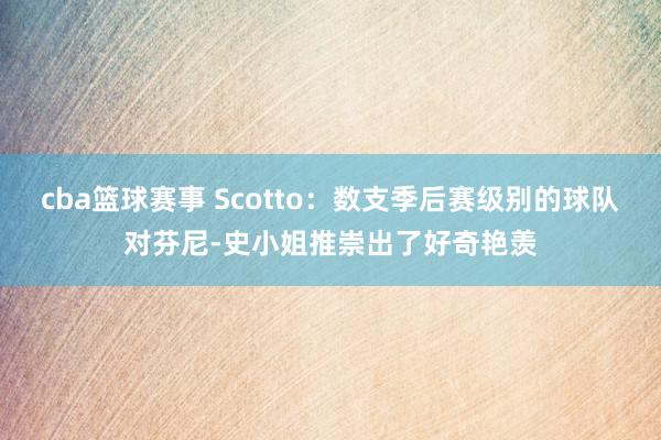 cba篮球赛事 Scotto：数支季后赛级别的球队对芬尼-史小姐推崇出了好奇艳羡