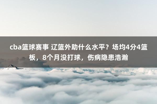 cba篮球赛事 辽篮外助什么水平？场均4分4篮板，8个月没打球，伤病隐患浩瀚