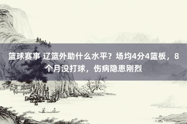 篮球赛事 辽篮外助什么水平？场均4分4篮板，8个月没打球，伤病隐患刚烈