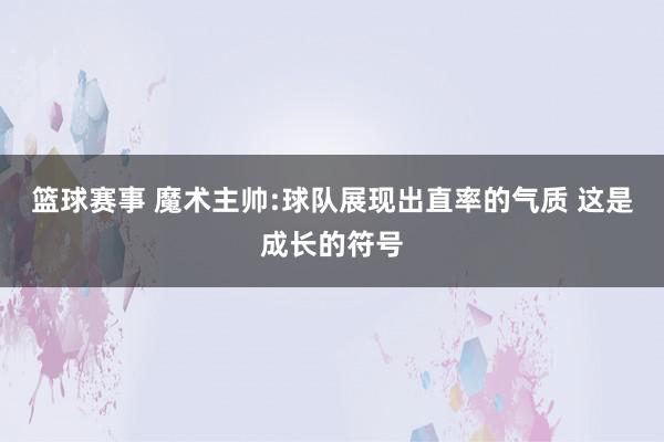 篮球赛事 魔术主帅:球队展现出直率的气质 这是成长的符号