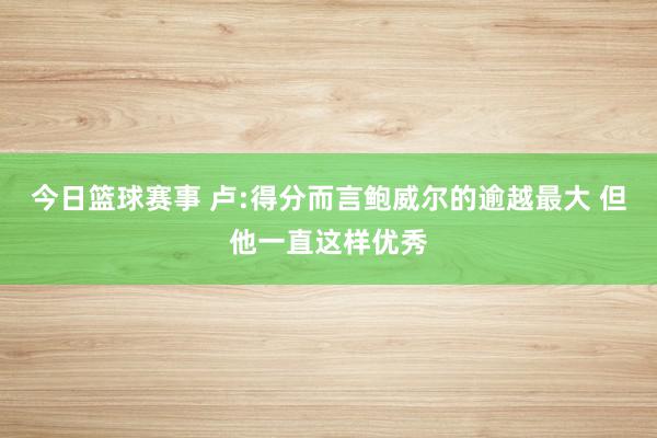 今日篮球赛事 卢:得分而言鲍威尔的逾越最大 但他一直这样优秀