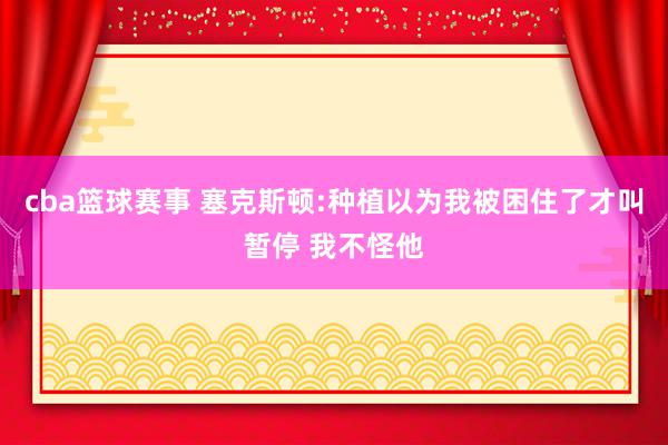 cba篮球赛事 塞克斯顿:种植以为我被困住了才叫暂停 我不怪他