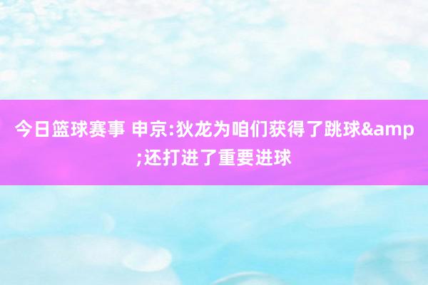 今日篮球赛事 申京:狄龙为咱们获得了跳球&还打进了重要进球