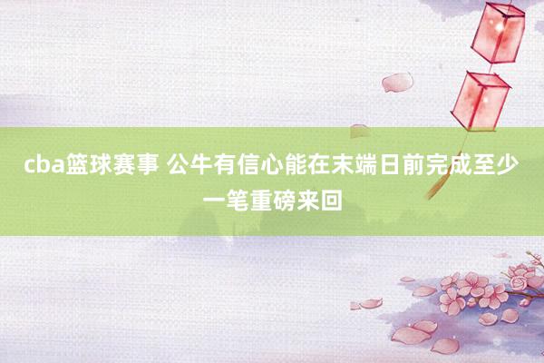 cba篮球赛事 公牛有信心能在末端日前完成至少一笔重磅来回