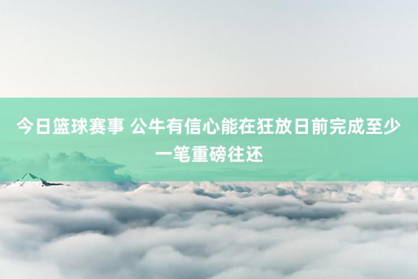 今日篮球赛事 公牛有信心能在狂放日前完成至少一笔重磅往还