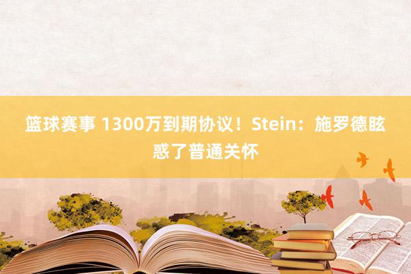 篮球赛事 1300万到期协议！Stein：施罗德眩惑了普通关怀