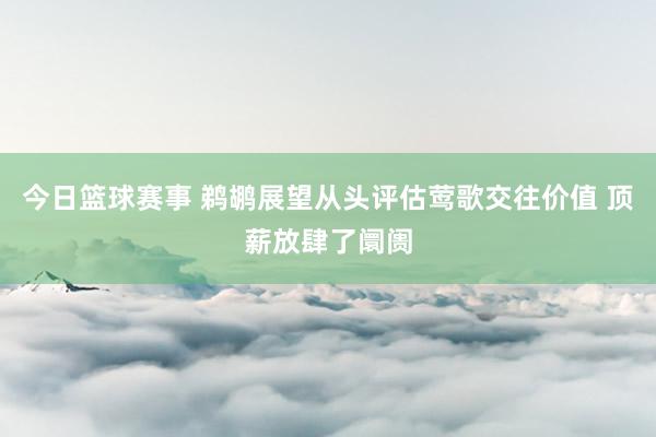 今日篮球赛事 鹈鹕展望从头评估莺歌交往价值 顶薪放肆了阛阓