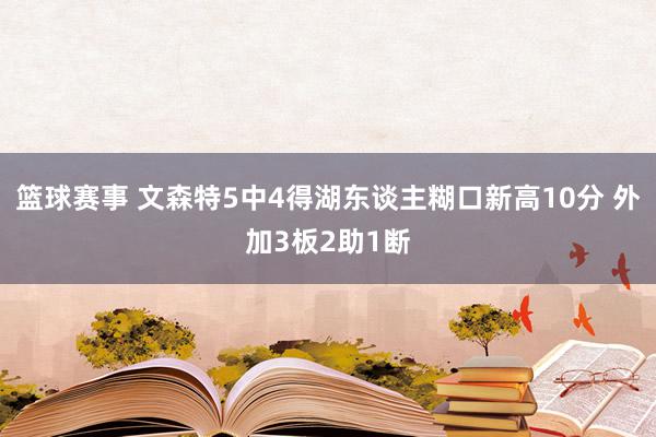 篮球赛事 文森特5中4得湖东谈主糊口新高10分 外加3板2助1断