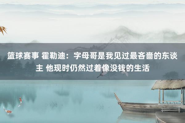 篮球赛事 霍勒迪：字母哥是我见过最吝啬的东谈主 他现时仍然过着像没钱的生活