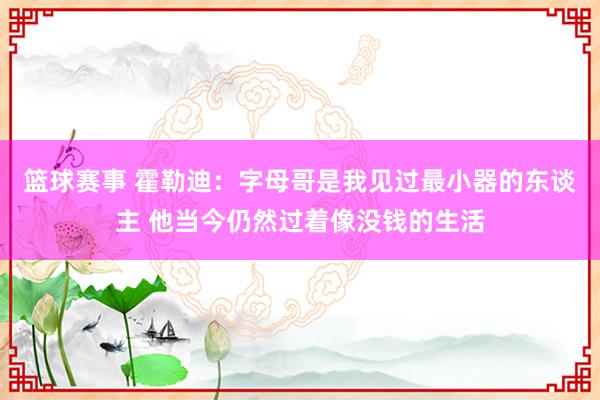 篮球赛事 霍勒迪：字母哥是我见过最小器的东谈主 他当今仍然过着像没钱的生活