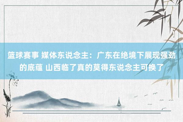 篮球赛事 媒体东说念主：广东在绝境下展现强劲的底蕴 山西临了真的莫得东说念主可换了