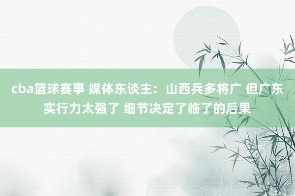 cba篮球赛事 媒体东谈主：山西兵多将广 但广东实行力太强了 细节决定了临了的后果