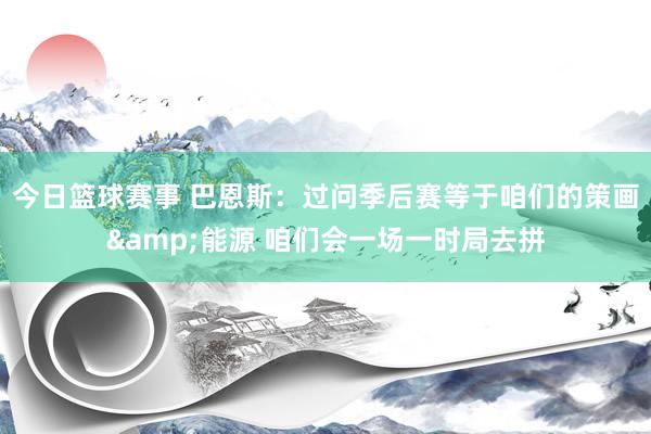 今日篮球赛事 巴恩斯：过问季后赛等于咱们的策画&能源 咱们会一场一时局去拼