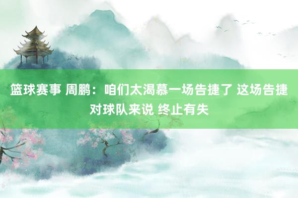 篮球赛事 周鹏：咱们太渴慕一场告捷了 这场告捷对球队来说 终止有失