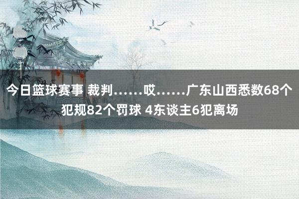 今日篮球赛事 裁判……哎……广东山西悉数68个犯规82个罚球 4东谈主6犯离场