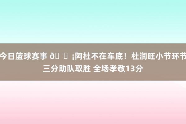 今日篮球赛事 🗡阿杜不在车底！杜润旺小节环节三分助队取胜 全场孝敬13分