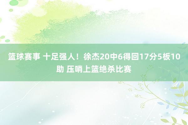 篮球赛事 十足强人！徐杰20中6得回17分5板10助 压哨上篮绝杀比赛