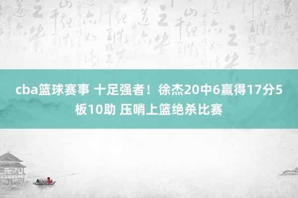 cba篮球赛事 十足强者！徐杰20中6赢得17分5板10助 压哨上篮绝杀比赛