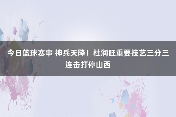 今日篮球赛事 神兵天降！杜润旺重要技艺三分三连击打停山西