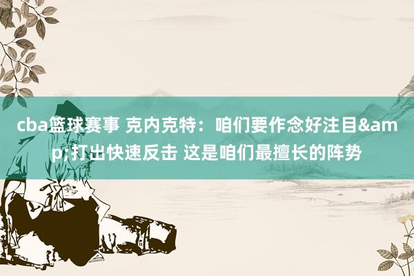 cba篮球赛事 克内克特：咱们要作念好注目&打出快速反击 这是咱们最擅长的阵势