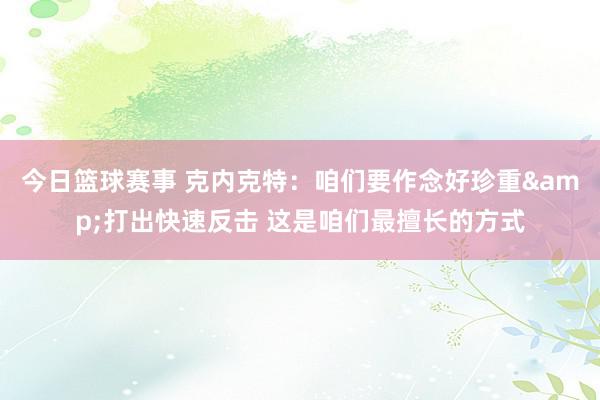 今日篮球赛事 克内克特：咱们要作念好珍重&打出快速反击 这是咱们最擅长的方式