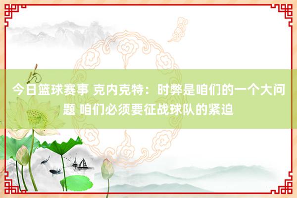 今日篮球赛事 克内克特：时弊是咱们的一个大问题 咱们必须要征战球队的紧迫