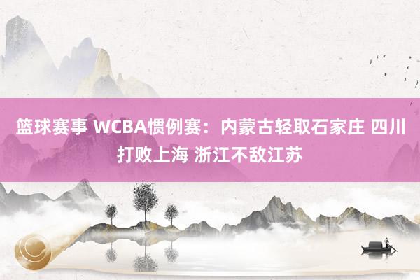 篮球赛事 WCBA惯例赛：内蒙古轻取石家庄 四川打败上海 浙江不敌江苏