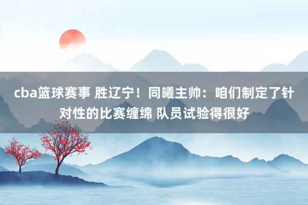 cba篮球赛事 胜辽宁！同曦主帅：咱们制定了针对性的比赛缠绵 队员试验得很好