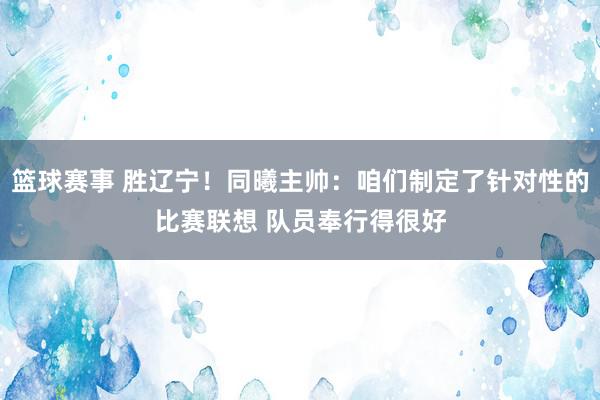 篮球赛事 胜辽宁！同曦主帅：咱们制定了针对性的比赛联想 队员奉行得很好