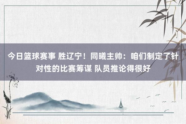 今日篮球赛事 胜辽宁！同曦主帅：咱们制定了针对性的比赛筹谋 队员推论得很好