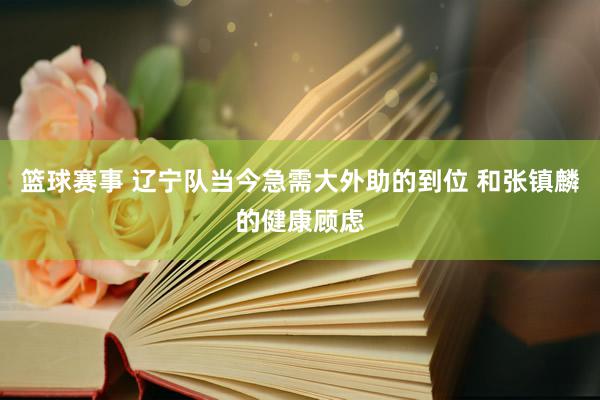 篮球赛事 辽宁队当今急需大外助的到位 和张镇麟的健康顾虑