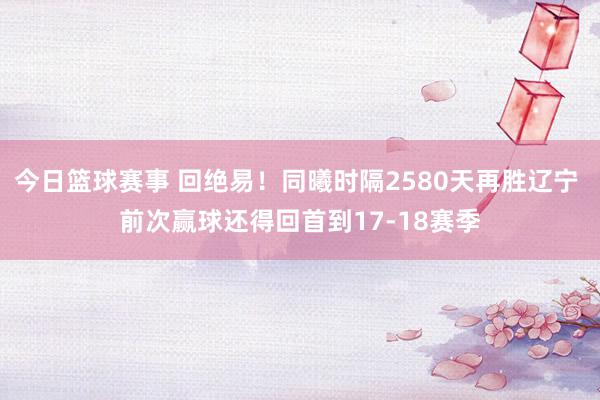 今日篮球赛事 回绝易！同曦时隔2580天再胜辽宁 前次赢球还得回首到17-18赛季