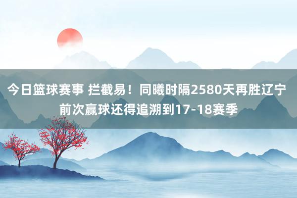 今日篮球赛事 拦截易！同曦时隔2580天再胜辽宁 前次赢球还得追溯到17-18赛季