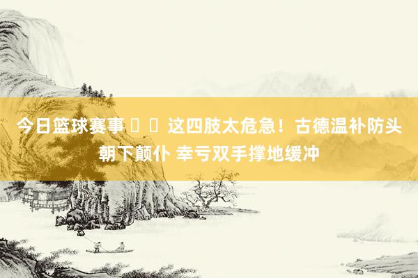 今日篮球赛事 ⚠️这四肢太危急！古德温补防头朝下颠仆 幸亏双手撑地缓冲