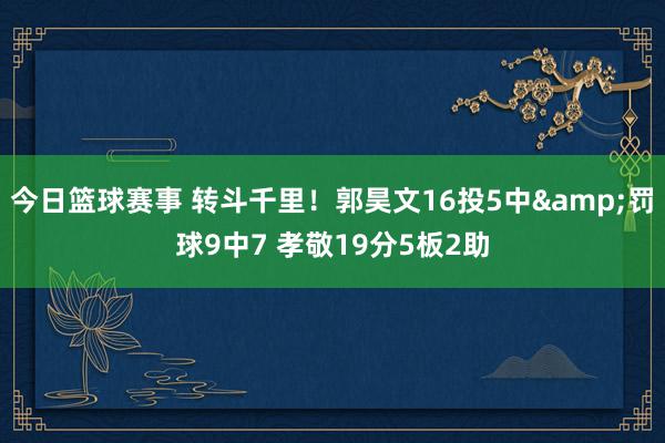 今日篮球赛事 转斗千里！郭昊文16投5中&罚球9中7 孝敬19分5板2助