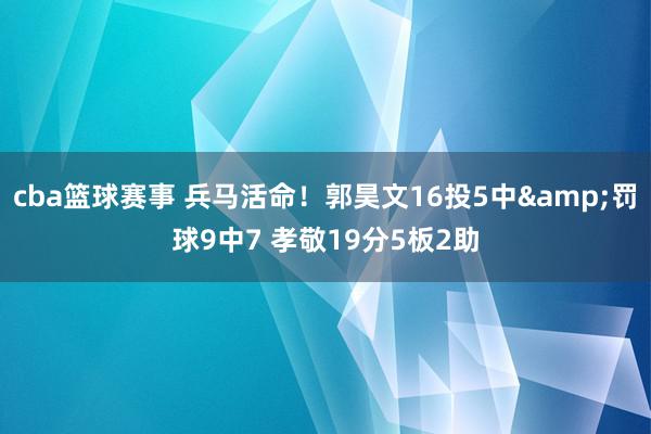 cba篮球赛事 兵马活命！郭昊文16投5中&罚球9中7 孝敬19分5板2助