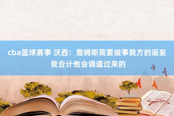 cba篮球赛事 沃西：詹姆斯需要竣事我方的诞妄 我合计他会调遣过来的