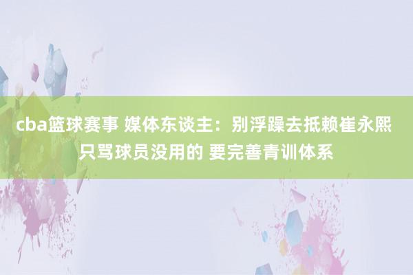 cba篮球赛事 媒体东谈主：别浮躁去抵赖崔永熙 只骂球员没用的 要完善青训体系