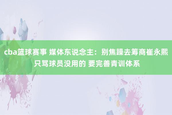 cba篮球赛事 媒体东说念主：别焦躁去筹商崔永熙 只骂球员没用的 要完善青训体系