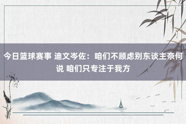 今日篮球赛事 迪文岑佐：咱们不顾虑别东谈主奈何说 咱们只专注于我方