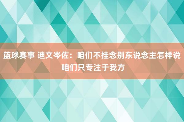 篮球赛事 迪文岑佐：咱们不挂念别东说念主怎样说 咱们只专注于我方