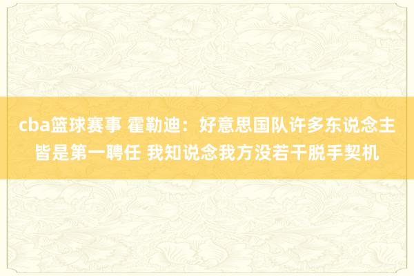 cba篮球赛事 霍勒迪：好意思国队许多东说念主皆是第一聘任 我知说念我方没若干脱手契机