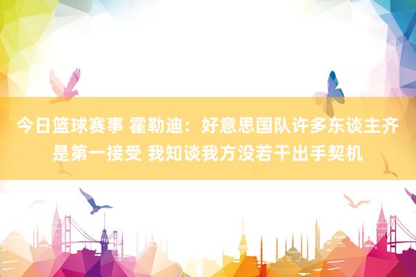 今日篮球赛事 霍勒迪：好意思国队许多东谈主齐是第一接受 我知谈我方没若干出手契机