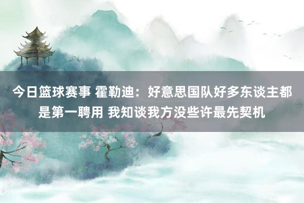 今日篮球赛事 霍勒迪：好意思国队好多东谈主都是第一聘用 我知谈我方没些许最先契机