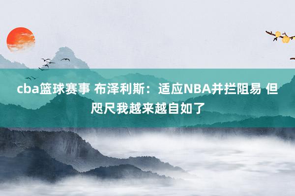 cba篮球赛事 布泽利斯：适应NBA并拦阻易 但咫尺我越来越自如了