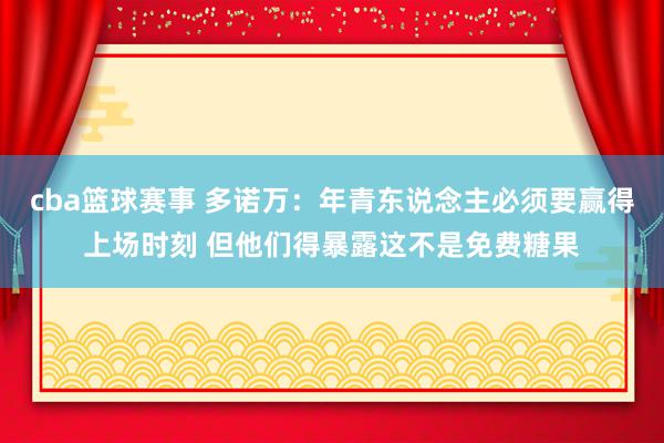 cba篮球赛事 多诺万：年青东说念主必须要赢得上场时刻 但他们得暴露这不是免费糖果