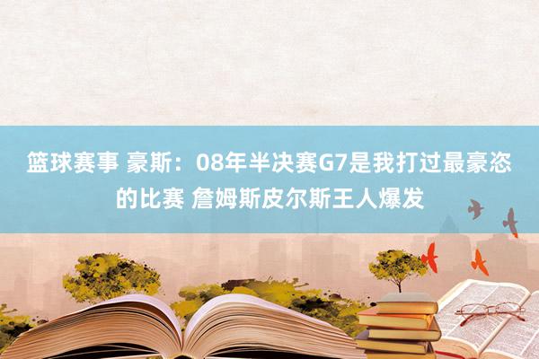 篮球赛事 豪斯：08年半决赛G7是我打过最豪恣的比赛 詹姆斯皮尔斯王人爆发