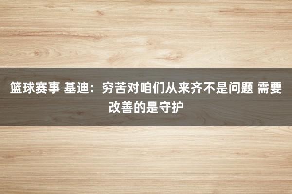 篮球赛事 基迪：穷苦对咱们从来齐不是问题 需要改善的是守护